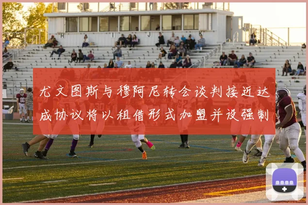 尤文图斯与穆阿尼转会谈判接近达成协议将以租借形式加盟并设强制买断条款
