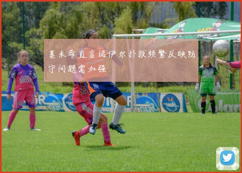 基米希直言诺伊尔扑救频繁反映防守问题需加强