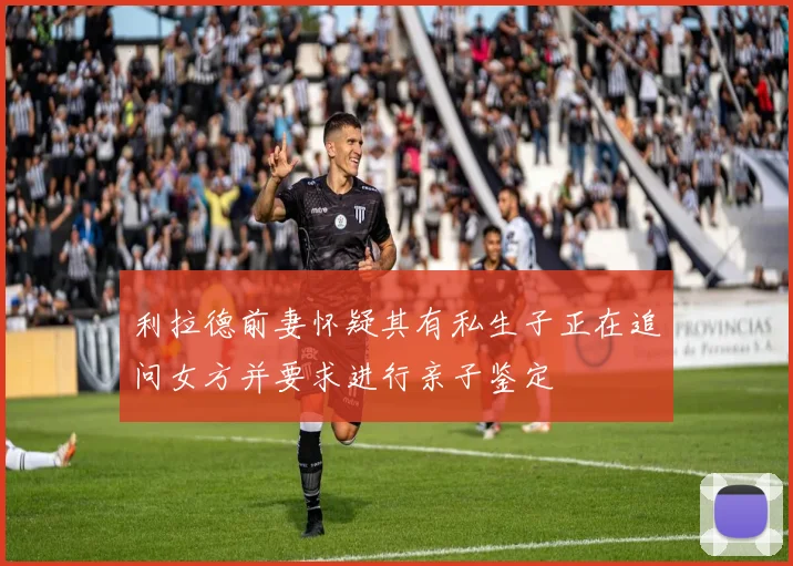 利拉德前妻怀疑其有私生子正在追问女方并要求进行亲子鉴定