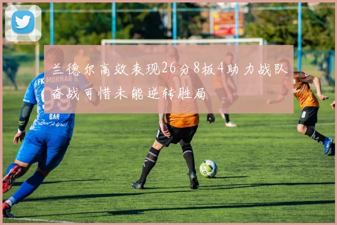 兰德尔高效表现26分8板4助力战队奋战可惜未能逆转胜局