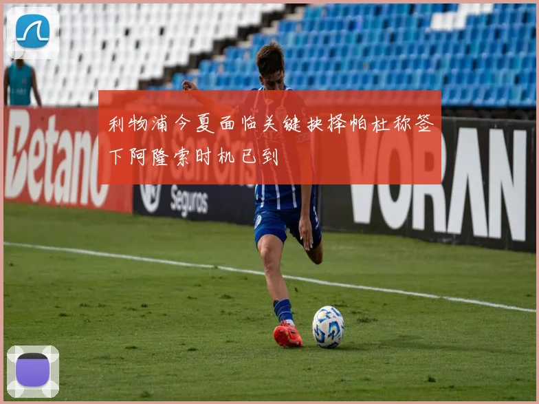 利物浦今夏面临关键抉择帕杜称签下阿隆索时机已到
