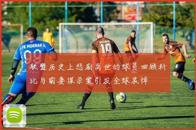 联盟历史上悲剧离世的球员回顾科比与前妻谋杀案引发全球哀悼