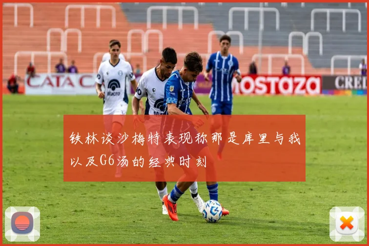铁林谈沙梅特表现称那是库里与我以及G6汤的经典时刻