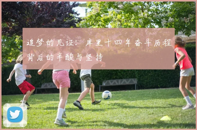 追梦的见证：库里十四年奋斗历程背后的辛酸与坚持