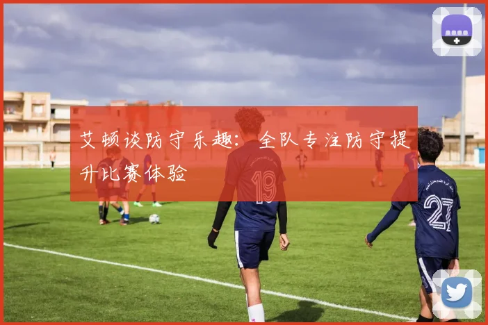 艾顿谈防守乐趣：全队专注防守提升比赛体验