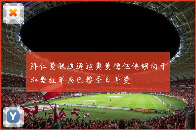 拜仁曼联追逐迪奥曼德但他倾向于加盟红军或巴黎圣日耳曼