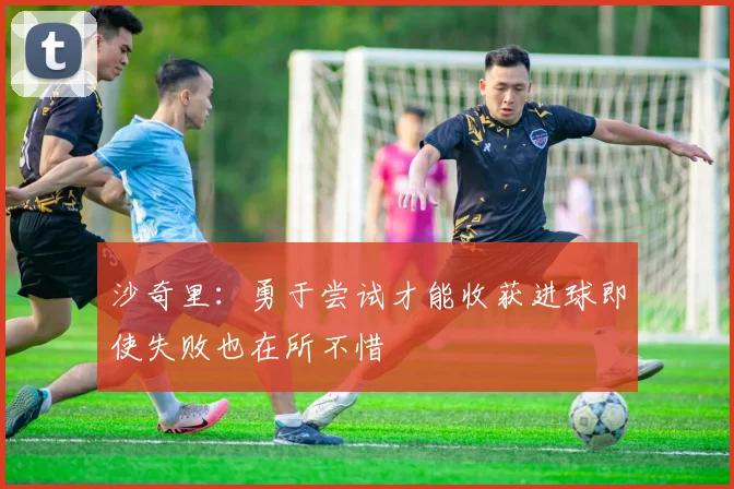 沙奇里：勇于尝试才能收获进球即使失败也在所不惜
