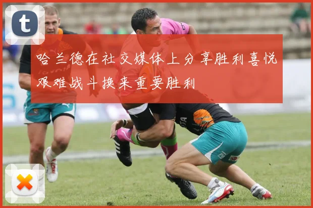 哈兰德在社交媒体上分享胜利喜悦艰难战斗换来重要胜利