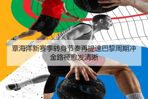 覃海洋新赛季转身节奏再提速巴黎周期冲金路径愈发清晰